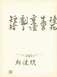 短剧重生后我嫁给了渣男死对头