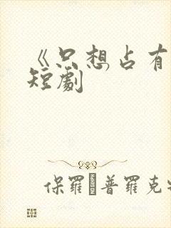 《只想占有你》短剧