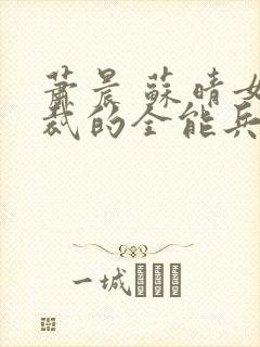 萧晨 苏晴女总裁的全能兵王