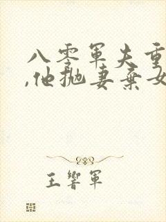 八零军夫重生后,他抛妻弃女要前程