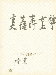 重生末世被偏执大佬盯上了 唐蝎小公子