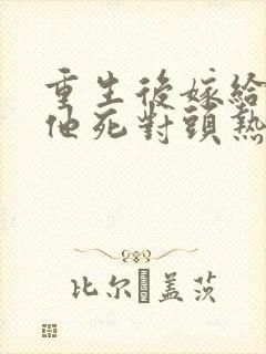 重生后嫁给渣男他死对头热播短剧