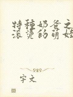 特种奶爸之热辣滚烫的萌娃短剧免费观看