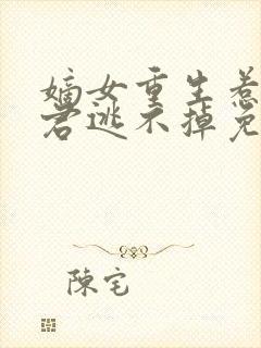 嫡女重生惹上暴君逃不掉免费阅读全文