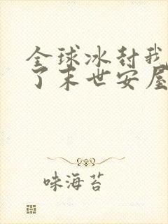 全球冰封我打造了末世安屋漫画