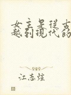 女主是从古代穿越到现代的小说