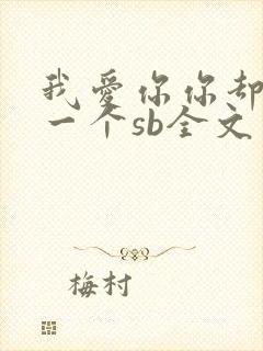 我爱你你却爱着一个sb全文免费阅读