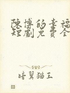 陈博的幸福生活短剧免费全集