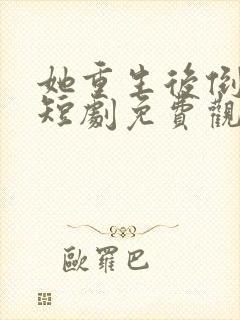 她重生后倒追我短剧免费观看