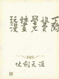 玩转学姐下拉式漫画免费阅读