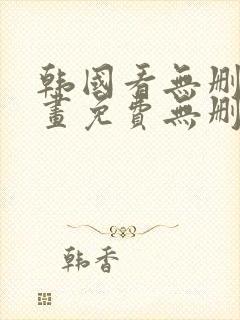 韩国看无删减漫画免费无删减