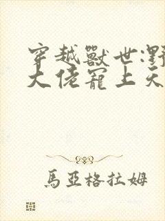 穿越兽世:野人大佬宠上天小说小说