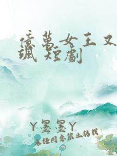 亿万女王又美又飒 短剧