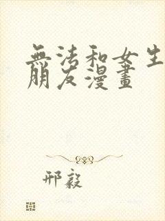 无法和女生成为朋友漫画