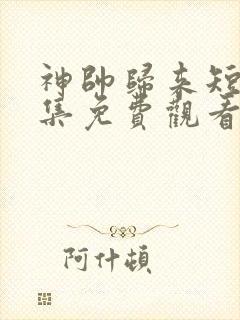 神帅归来短剧全集免费观看