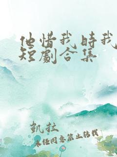 他惜我时我别离短剧合集