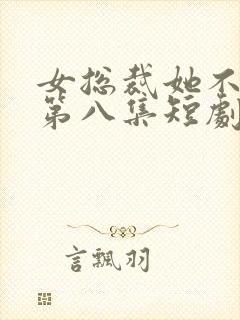 女总裁她不嫁了第八集短剧