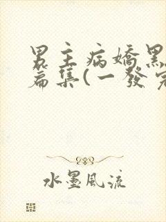 男主病娇黑化短篇集(一发完)