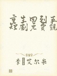 重生回到五年前短剧免费观看