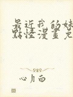 最近我的妹妹有点怪漫画免费观看