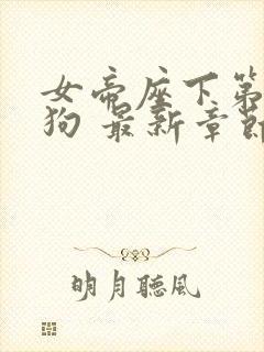 女帝座下第一走狗 最新章节 无弹窗