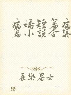 病娇短篇病娇短篇小说合集