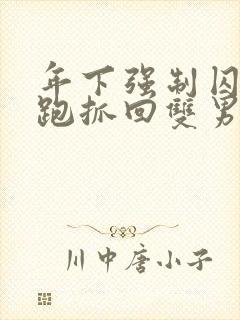 年下强制囚禁逃跑抓回双男主