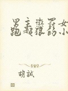 男主惩罚女主逃跑超狠的小说