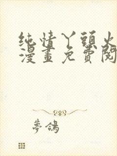 纯情丫头火辣辣漫画免费阅读下拉式6漫画