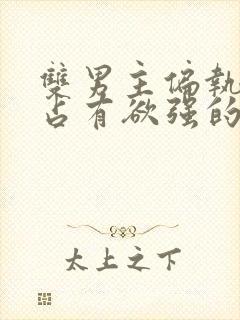 双男主偏执病态占有欲强的甜宠文