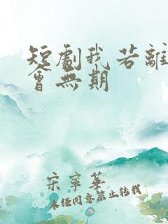 短剧我若离开后会无期