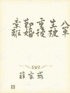 章节重生八零:离婚后被军少宠上天