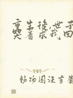 重生后,世子爷哭着求我回头免费阅读