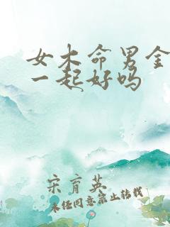 女木命男金命在一起好吗