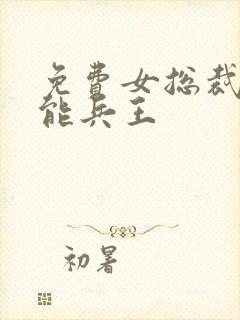 免费女总裁的全能兵王