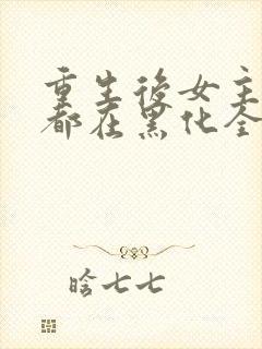 重生后女主每天都在黑化全文下载