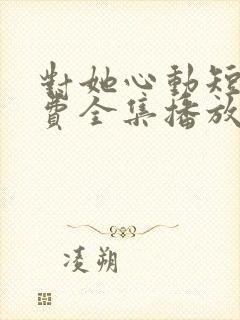 对她心动短剧免费全集播放