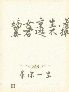 嫡女重生,惹上暴君逃不掉免费观看