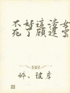 不好这渣女要虐死了顾迟云在线阅读