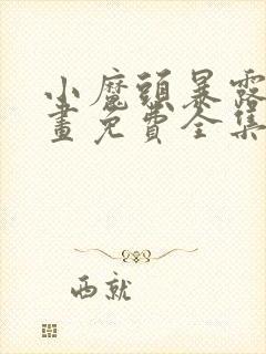 小魔头暴露啦漫画免费全集下拉式