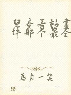 儿童看动画片软件哪个最全又免费的