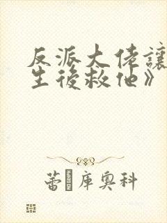 反派大佬让我重生后救他》