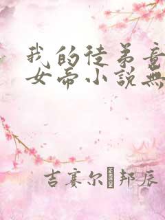 我的徒弟竟然是女帝小说无弹窗最新章节