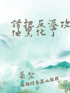 错把反派攻略后他黑化了