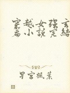 穿越女强玄幻长篇小说完结