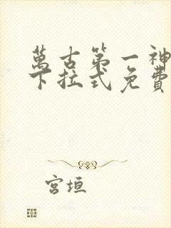 万古第一神漫画下拉式免费阅读