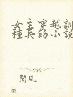 女主穿越训练特种兵的小说