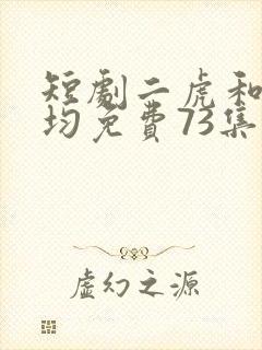 短剧二虎和陈灵均免费73集
