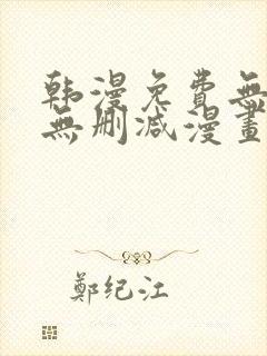 韩漫免费无羞遮无删减漫画大全集