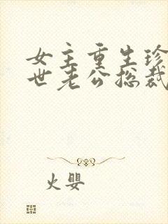 女主重生珍惜前世老公总裁甜宠文